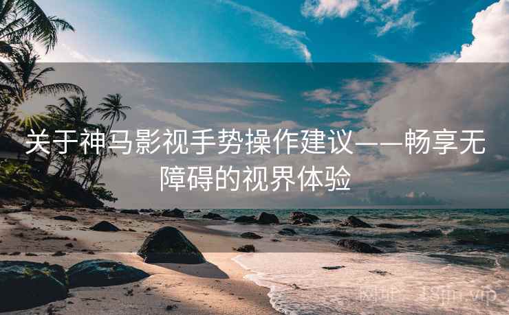 关于神马影视手势操作建议——畅享无障碍的视界体验