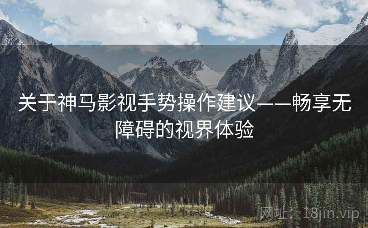 关于神马影视手势操作建议——畅享无障碍的视界体验