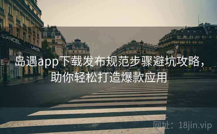 岛遇app下载发布规范步骤避坑攻略，助你轻松打造爆款应用