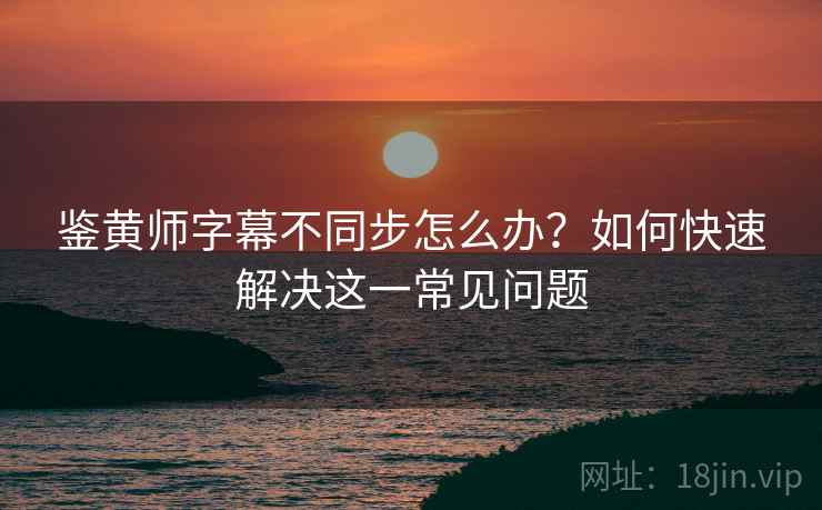 鉴黄师字幕不同步怎么办？如何快速解决这一常见问题