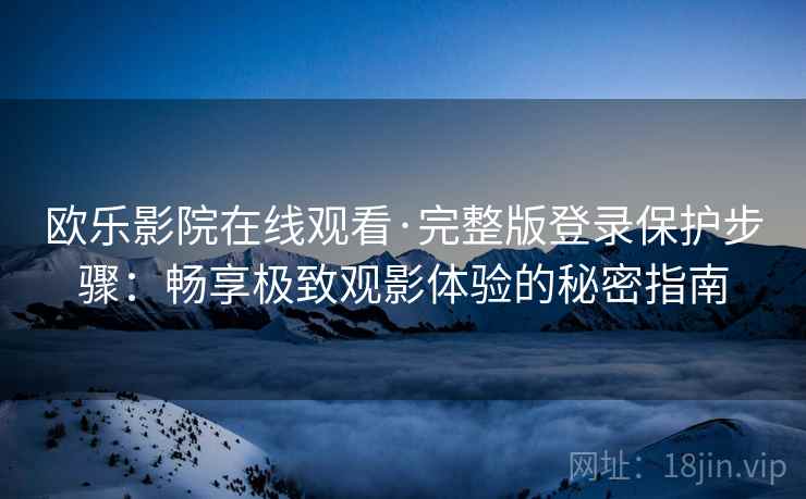 欧乐影院在线观看·完整版登录保护步骤：畅享极致观影体验的秘密指南