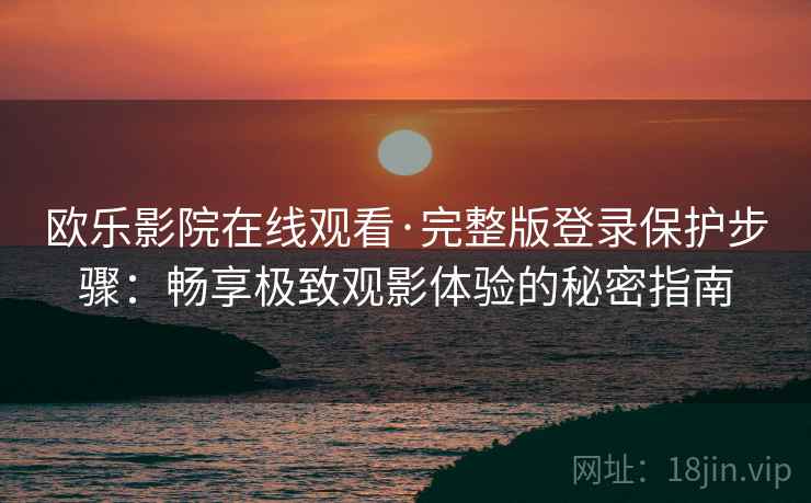 欧乐影院在线观看·完整版登录保护步骤：畅享极致观影体验的秘密指南