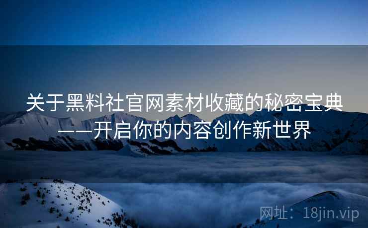 关于黑料社官网素材收藏的秘密宝典——开启你的内容创作新世界
