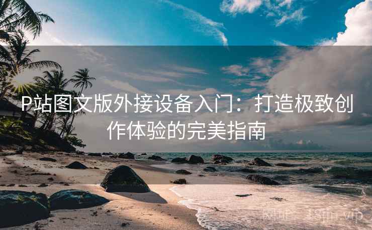 P站图文版外接设备入门：打造极致创作体验的完美指南