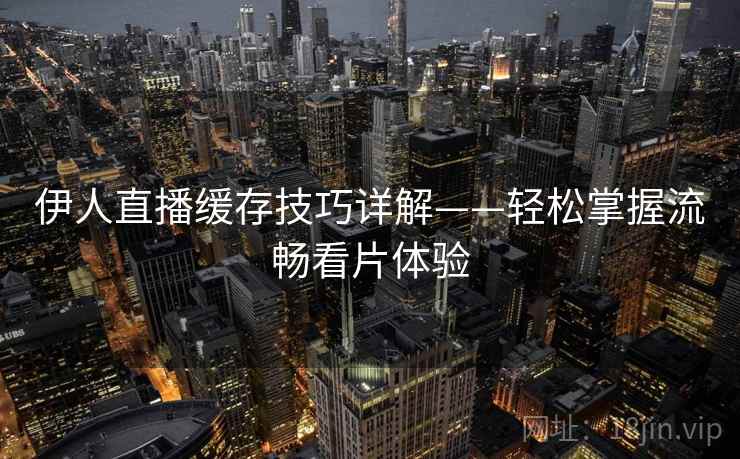 伊人直播缓存技巧详解——轻松掌握流畅看片体验