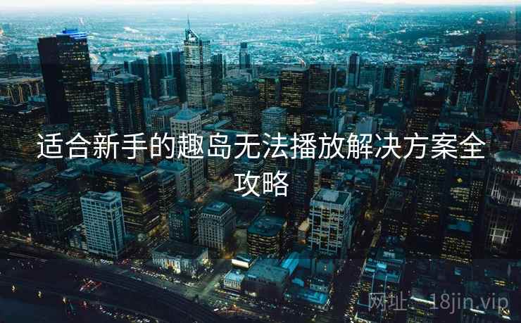 适合新手的趣岛无法播放解决方案全攻略