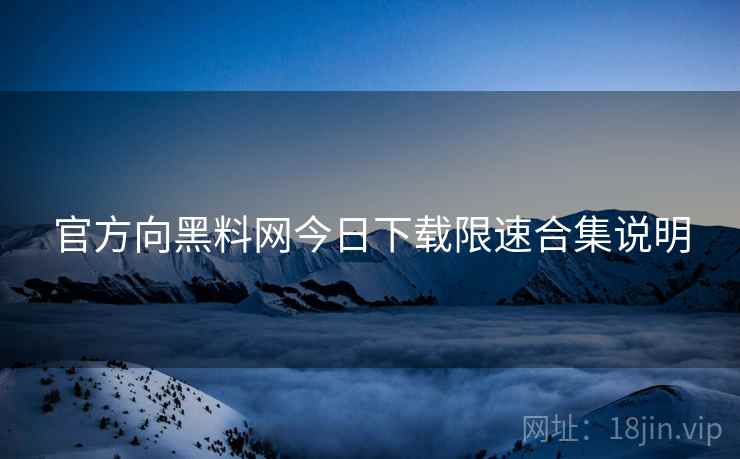 官方向黑料网今日下载限速合集说明