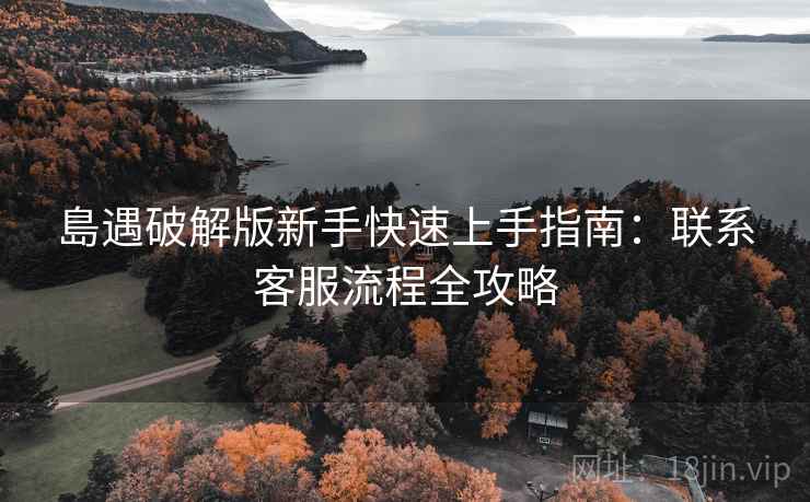 島遇破解版新手快速上手指南：联系客服流程全攻略