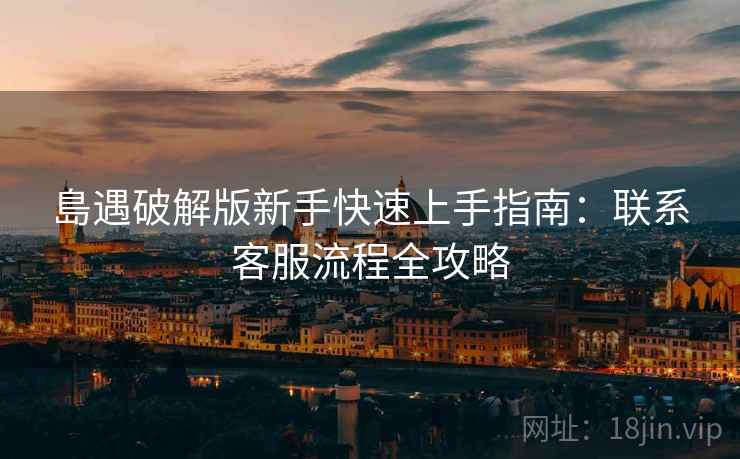 島遇破解版新手快速上手指南：联系客服流程全攻略