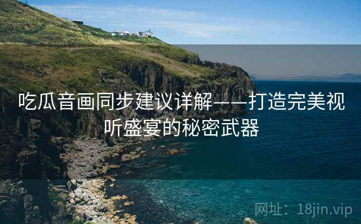 吃瓜音画同步建议详解——打造完美视听盛宴的秘密武器