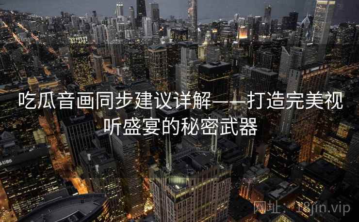 吃瓜音画同步建议详解——打造完美视听盛宴的秘密武器