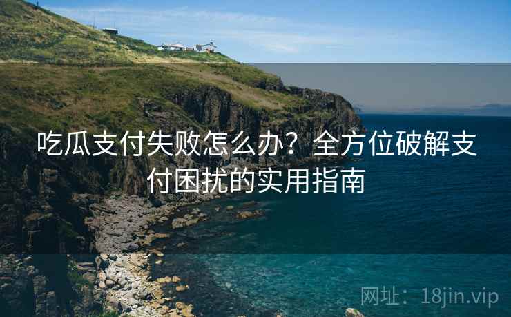 吃瓜支付失败怎么办？全方位破解支付困扰的实用指南