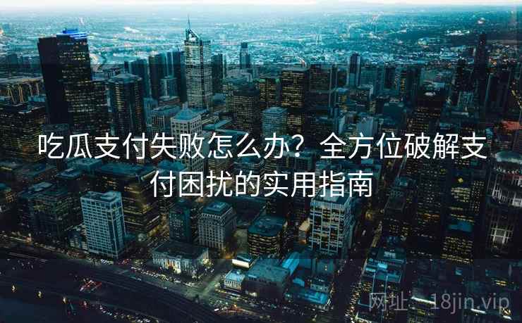 吃瓜支付失败怎么办？全方位破解支付困扰的实用指南