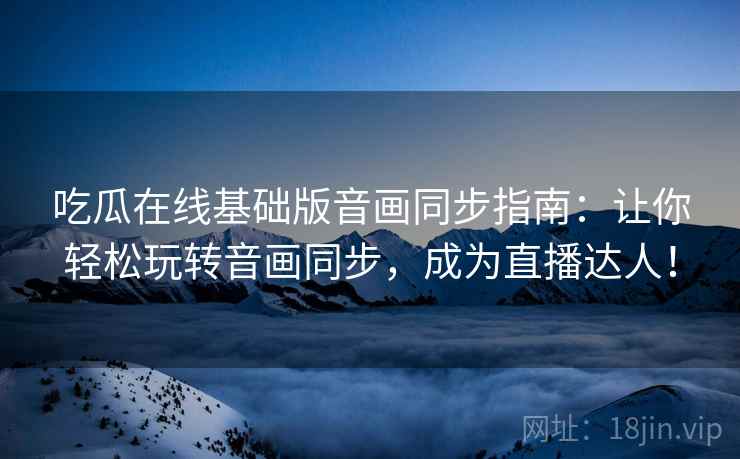 吃瓜在线基础版音画同步指南：让你轻松玩转音画同步，成为直播达人！