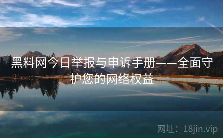黑料网今日举报与申诉手册——全面守护您的网络权益