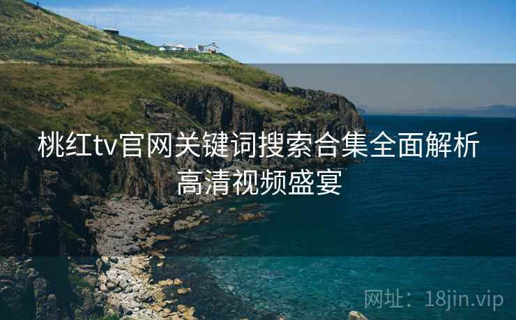 桃红tv官网关键词搜索合集全面解析高清视频盛宴