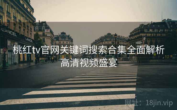 桃红tv官网关键词搜索合集全面解析高清视频盛宴
