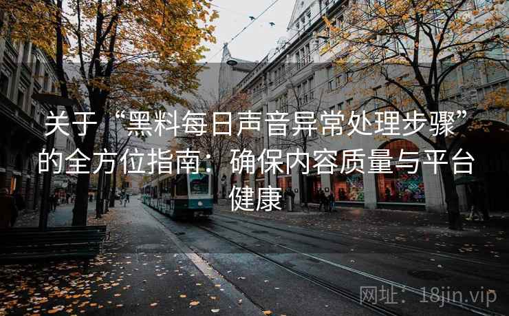 关于“黑料每日声音异常处理步骤”的全方位指南：确保内容质量与平台健康