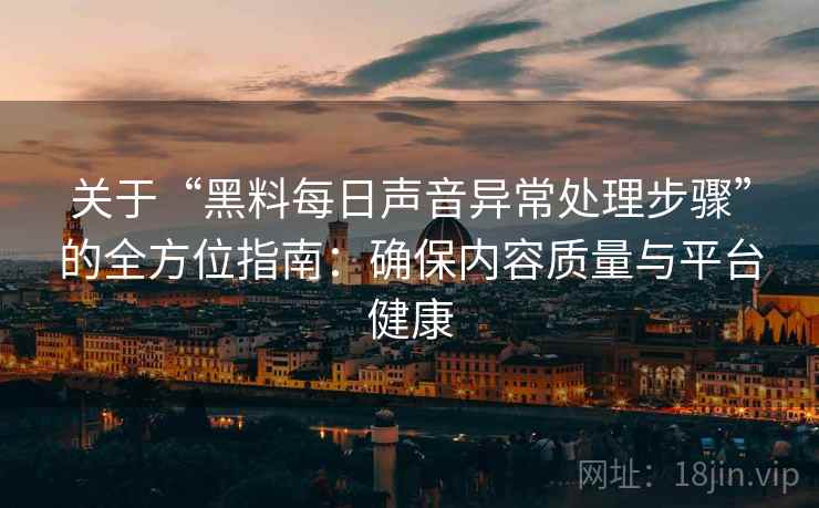 关于“黑料每日声音异常处理步骤”的全方位指南：确保内容质量与平台健康