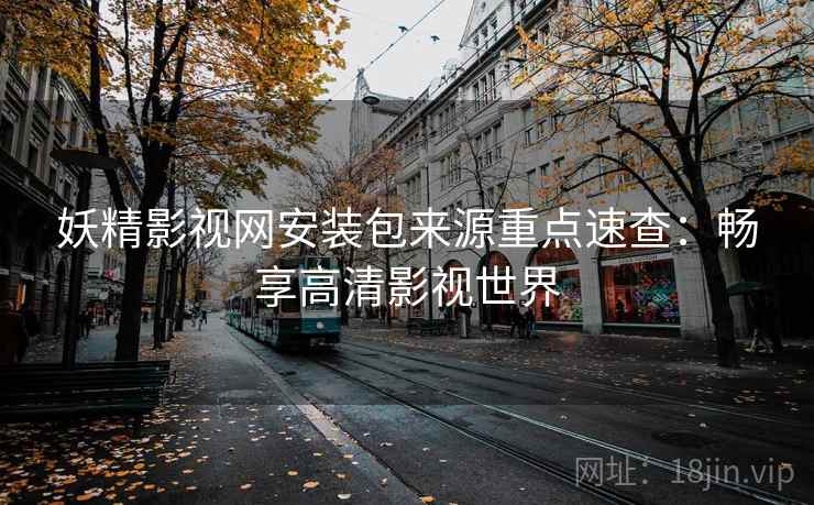 妖精影视网安装包来源重点速查：畅享高清影视世界