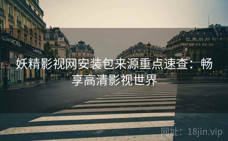 妖精影视网安装包来源重点速查：畅享高清影视世界