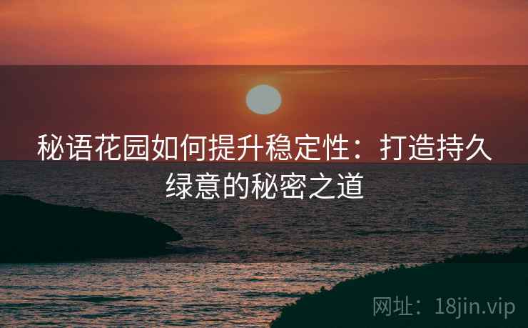秘语花园如何提升稳定性：打造持久绿意的秘密之道