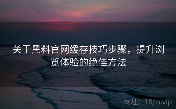 关于黑料官网缓存技巧步骤，提升浏览体验的绝佳方法