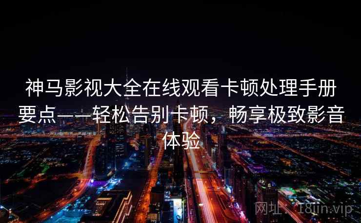 神马影视大全在线观看卡顿处理手册要点——轻松告别卡顿，畅享极致影音体验
