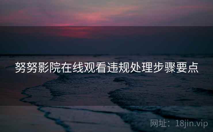 努努影院在线观看违规处理步骤要点