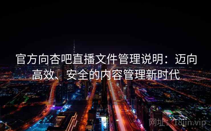 官方向杏吧直播文件管理说明：迈向高效、安全的内容管理新时代