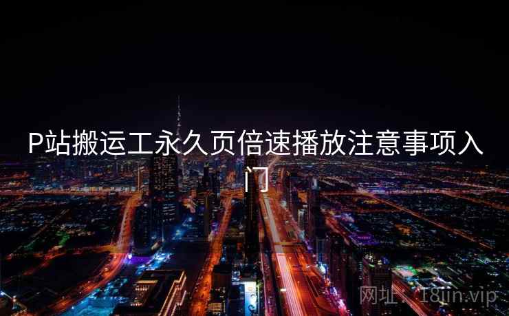 P站搬运工永久页倍速播放注意事项入门