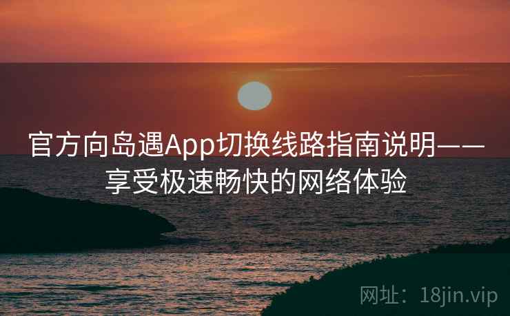 官方向岛遇App切换线路指南说明——享受极速畅快的网络体验