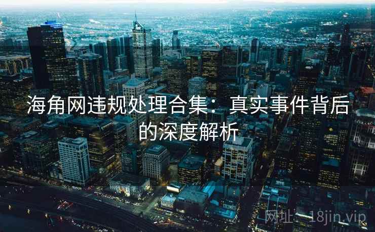 海角网违规处理合集：真实事件背后的深度解析