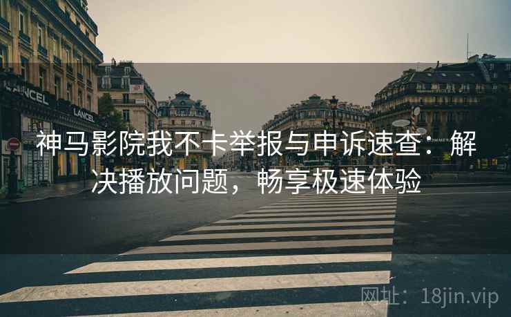 神马影院我不卡举报与申诉速查：解决播放问题，畅享极速体验