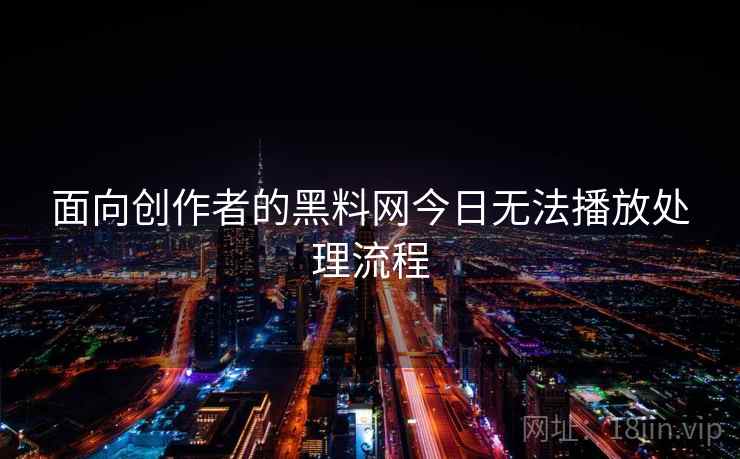 面向创作者的黑料网今日无法播放处理流程