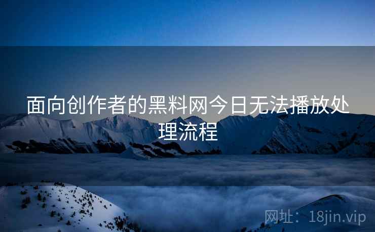 面向创作者的黑料网今日无法播放处理流程