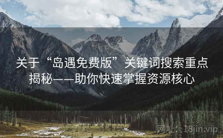 关于“岛遇免费版”关键词搜索重点揭秘——助你快速掌握资源核心