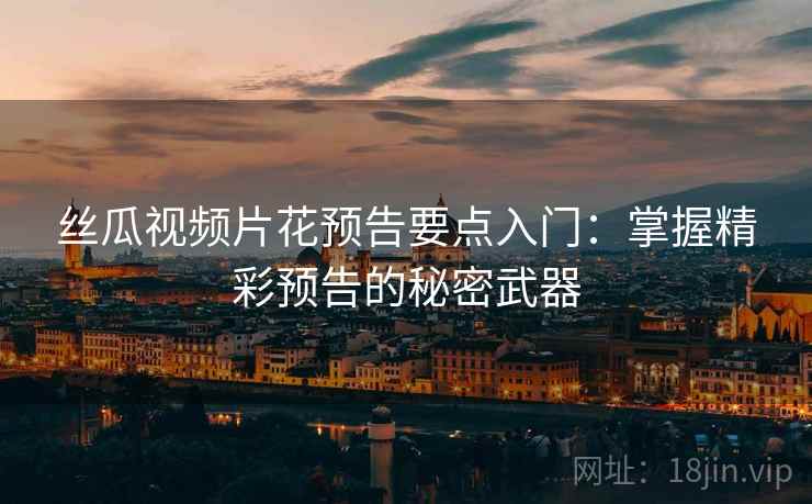 丝瓜视频片花预告要点入门：掌握精彩预告的秘密武器