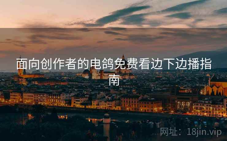 面向创作者的电鸽免费看边下边播指南