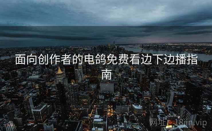 面向创作者的电鸽免费看边下边播指南