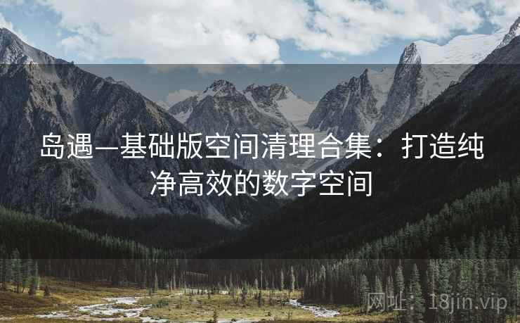 岛遇—基础版空间清理合集：打造纯净高效的数字空间
