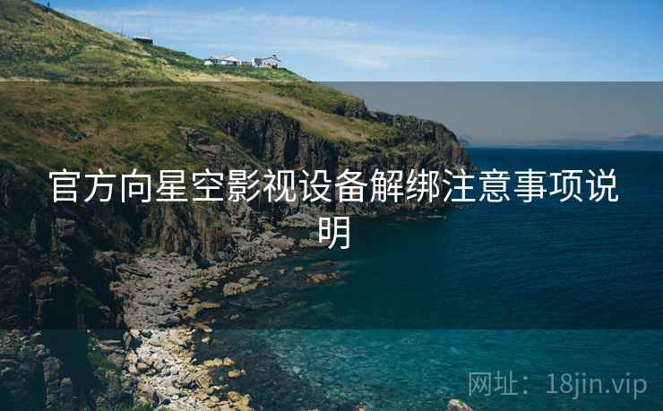 官方向星空影视设备解绑注意事项说明