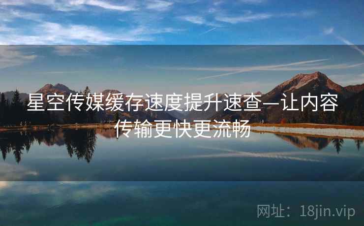 星空传媒缓存速度提升速查—让内容传输更快更流畅