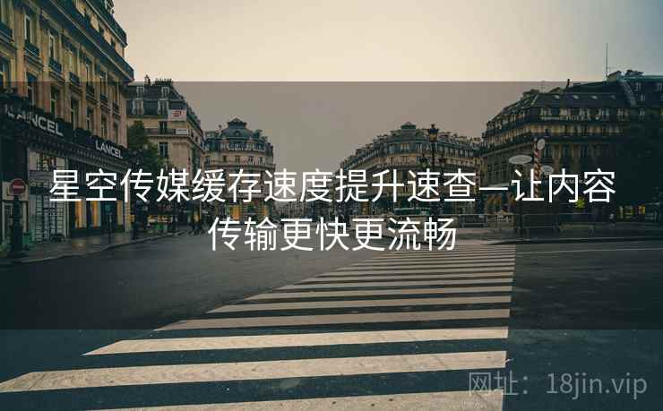 星空传媒缓存速度提升速查—让内容传输更快更流畅