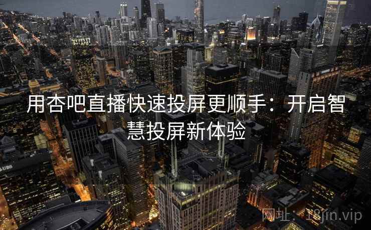 用杏吧直播快速投屏更顺手：开启智慧投屏新体验