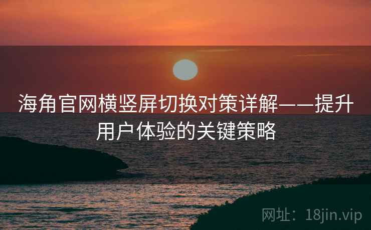 海角官网横竖屏切换对策详解——提升用户体验的关键策略