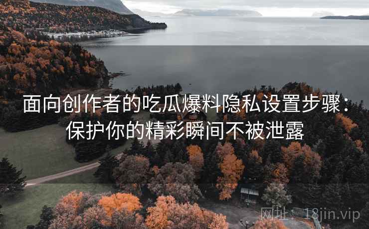 面向创作者的吃瓜爆料隐私设置步骤：保护你的精彩瞬间不被泄露