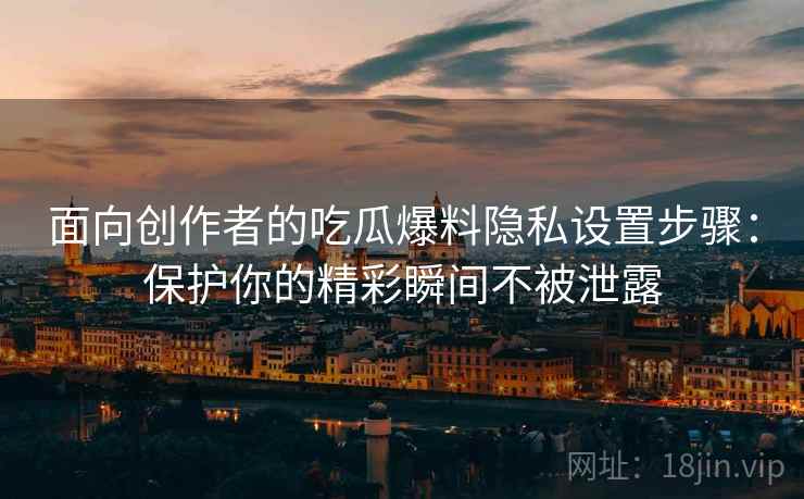 面向创作者的吃瓜爆料隐私设置步骤：保护你的精彩瞬间不被泄露