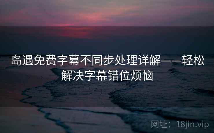 岛遇免费字幕不同步处理详解——轻松解决字幕错位烦恼