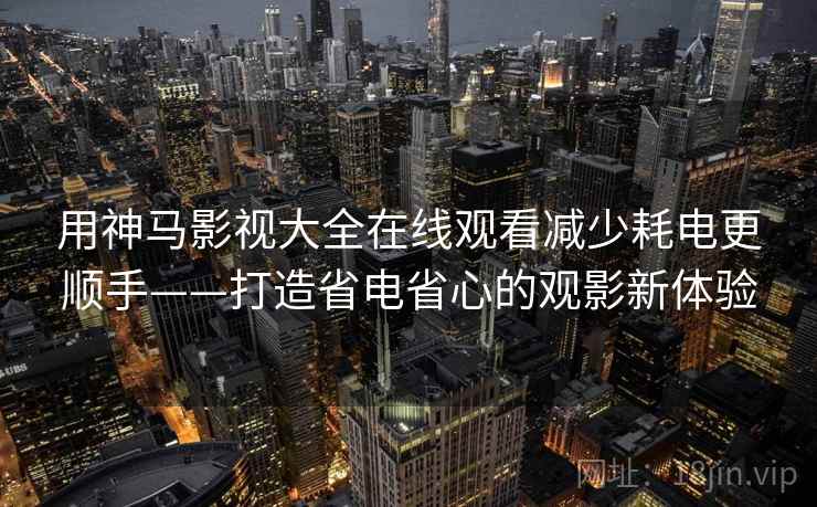 用神马影视大全在线观看减少耗电更顺手——打造省电省心的观影新体验